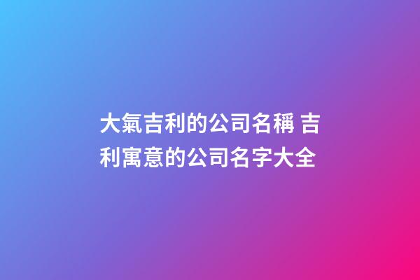 大氣吉利的公司名稱 吉利寓意的公司名字大全-第1張-公司起名-玄機(jī)派